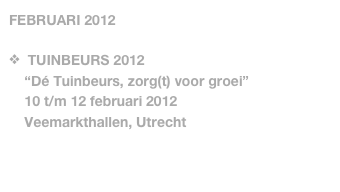 FEBRUARI 2012

  TUINBEURS 2012
    “Dé Tuinbeurs, zorg(t) voor groei”
    10 t/m 12 februari 2012
    Veemarkthallen, Utrecht
   
