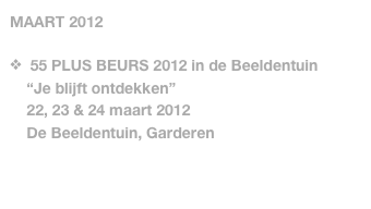 MAART 2012

  55 PLUS BEURS 2012 in de Beeldentuin
    “Je blijft ontdekken”
    22, 23 & 24 maart 2012
    De Beeldentuin, Garderen
   
